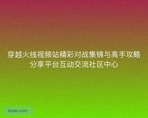 穿越火线视频站精彩对战集锦与高手攻略分享平台互动交流社区中心